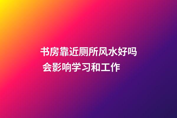 书房靠近厕所风水好吗 会影响学习和工作